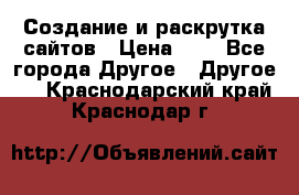 Создание и раскрутка сайтов › Цена ­ 1 - Все города Другое » Другое   . Краснодарский край,Краснодар г.